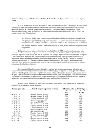 Histórico do Pagamento de Dividendos e da Política de Dividendos e de Pagamentos de Juros sobre o Capital
Social


          A Lei No 9.249, datada de 26 de dezembro de 1995, conforme aditada, prevê a distribuição de juros sobre o
capital social como uma forma alternativa de pagamento aos acionistas e trata esses pagamentos como despesas
dedutíveis para fins de cálculo de imposto de renda no Brasil e contribuição social sobre os lucros. Essas
distribuições podem ser pagas em dinheiro. Tal participação é limitada à variação diária pro rata da TJLP e não
poderá exceder o que foi maior entre:


          •       50% da receita líquida (após a dedução da contribuição social sobre lucros líquidos, antes de levar
                  em conta a provisão para imposto de renda corporativo e os valores atribuíveis aos acionistas como
                  juros líquidos sobre o capital social) para o período em relação ao qual o pagamento foi efetuado; ou

          •       50% da soma dos lucros retidos e das reservas de lucro no início do ano em relação ao qual se efetua
                  o pagamento.

         Qualquer pagamento de juros sobre o capital social a titulares de ADSs ou ações ordinárias, caso sejam
residentes no Brasil ou não, está sujeito a imposto de renda retido à taxa de 15% ou 25% se o beneficiário reside em
jurisdição de paraíso fiscal, ou seja, um país ou local onde não se impõe imposto de renda ou que impõe tal imposto
a uma taxa máxima inferior a 20%, ou em que a legislação doméstica impõe restrições quanto à divulgação da
composição acionária ou à propriedade do investimento (“Detentor de Paraíso Fiscal”). Consulte o "Item 10E.
Informações Adicionais — Tributação — Repercussões Fiscais Brasileiras Relevantes". A quantia paga aos
acionistas como juros sobre o capital social, isenta de imposto na fonte, pode ser incluída como parte de qualquer
montante de distribuição obrigatória.


          Nos termos da lei brasileira, somos obrigados a distribuir aos acionistas uma quantia suficiente para
assegurar que a importância líquida recebida por eles, após termos pago os impostos na fonte aplicáveis no Brasil
relativos à distribuição de juros sobre o capital social, mais o valor dos dividendos declarados, seja igual ou maior
do que o valor de distribuição obrigatória. Quando distribuirmos juros sobre capital próprio, e essa distribuição não
for contabilizada como parte da Distribuição Obrigatória, será aplicado o imposto de retenção na fonte. Todos os
pagamentos feitos até hoje foram contabilizados como parte da Distribuição Obrigatória.


          A tabela a seguir apresenta um histórico do pagamento de dividendos e dos pagamentos de juros sobre
capital social efetuados aos nossos acionistas.

Data de aprovação                 Período no qual se geraram os lucros            Montante Total de Distribuição
                                                                               (em milhões de     (em milhões de
                                                                                    R$)              US$) (1)
09.03.07 (2)                   Primeiro trimestre de 2007                           43.4                21.2
11.06.07 (2)                   Segundo trimestre de 2007                            50.0                26.0
14.09.07 (2)                   Terceiro trimestre de 2007                          149.6                81.4
07.12.07 (2)                   Quarto trimestre de 2007                             82.8                46.7
07.03.08 (1)                   Ano integral de 2007                                123.0                69.4
07.03.08 (2)                   Primeiro trimestre de 2008                           65.9                37.7
13.06.08 (2)                   Segundo trimestre de 2008                            65.4                40.7
12.09.08 (2)                   Terceiro trimestre de 2008                           92.9                48.5
11.12.09 (2)                   Quarto trimestre de 2009                            173.7                99.8
19.04.10 (3)                   Ano integral de 2009                                 55.2                31.7
10.06.10 (2)                   Primeiro trimestre de 2010                           34.5                19.2
16.09.10 (2)                   Terceiro trimestre de 2010                           21.7                12.8
09.12.10 (2)(4)                Quarto trimestre de 2010                            144.7                86.9
04.19.11(3)                    Primeiro trimestre de 2011                           43.4                26.7
07.22.11(3)                    Segundo trimestre de 2011                            72.4                46.4



                                                            114
 