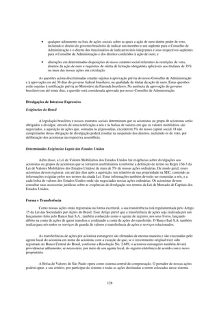 •    qualquer aditamento na lista de ações sociais sobre as quais a ação de ouro detém poder de veto,
               incluindo o direito do governo brasileiro de indicar um membro e um suplente para o Conselho de
               Administração e o direito dos funcionários de indicarem dois integrantes e seus respectivos suplentes
               para o Conselho de Administração e dos direitos conferidos à ação de ouro; e

          •    alterações em determinadas disposições do nosso estatuto social referentes às restrições de voto,
               direitos da ação de ouro e requisitos de oferta de licitação obrigatória aplicáveis aos titulares de 35%
               ou mais das nossas ações em circulação.

          As questões acima discriminadas estarão sujeitas à aprovação prévia do nosso Conselho de Administração
e à aprovação em até 30 dias do governo federal brasileiro, na qualidade de titular da ação de ouro. Estas questões
estão sujeitas à notificação prévia ao Ministério da Fazenda brasileiro. Na ausência da aprovação do governo
brasileiro em até trinta dias, a questão será considerada aprovada por nosso Conselho de Administração.


Divulgações de Interesse Expressivo

Exigências do Brasil


         A legislação brasileira e nossos estatutos sociais determinam que os acionistas ou grupo de acionistas serão
obrigados a divulgar, através de uma notificação a nós e às bolsas de valores em que os valores mobiliários são
negociados, a aquisição de ações que, somadas às já possuídas, excederem 5% do nosso capital social. O não
cumprimento dessa obrigação de divulgação poderá resultar na suspensão dos direitos, incluindo os de voto, por
deliberação dos acionistas na respectiva assembleia.


Determinadas Exigências Legais dos Estados Unidos


         Além disso, a Lei de Valores Mobiliários dos Estados Unidos faz exigências sobre divulgações aos
acionistas ou grupos de acionistas que se tornarem usufrutuários (conforme a definição do termo na Regra 13d-3 da
Lei de Valores Mobiliários dos Estados Unidos) de mais de 5% de nossas ações ordinárias. De modo geral, esses
acionistas devem registrar, em até dez dias após a aquisição, um relatório de sua propriedade na SEC, contendo as
informações exigidas pelos nos termos da citada Lei. Estas informações também deverão ser remetidas a nós, e a
cada bolsa de valores dos Estados Unidos onde são negociadas nossas ações ordinárias. Os acionistas devem
consultar suas assessorias jurídicas sobre as exigências de divulgação nos termos da Lei de Mercado de Capitais dos
Estados Unidos.


Forma e Transferência

         Como nossas ações estão registradas na forma escritural, a sua transferência está regulamentada pelo Artigo
35 da Lei das Sociedades por Ações do Brasil. Esse Artigo prevê que a transferência de ações seja realizada por um
lançamento feito pelo Banco Itaú S.A., também conhecido como o agente de registro, nos seus livros, lançando
débito na conta de ações de quem transfere e creditando a conta de ações do transferido. O Banco Itaú S.A. também
realiza para nós todos os serviços de guarda de valores e transferência de ações e serviços relacionados.


         As transferências de ações por acionista estrangeiro são efetuadas da mesma maneira e são executadas pelo
agente local do acionista em nome do acionista, com a exceção de que, se o investimento original tiver sido
registrado no Banco Central do Brasil, conforme a Resolução No. 2.689, o acionista estrangeiro também deverá
providenciar aditamento, se necessário, por meio de seu agente local, do registro eletrônico de acordo com o novo
proprietário.


        A Bolsa de Valores de São Paulo opera como sistema central de compensação. O portador de nossas ações
poderá optar, a seu critério, por participar do sistema e todas as ações destinadas a serem colocadas nesse sistema



                                                         128
 