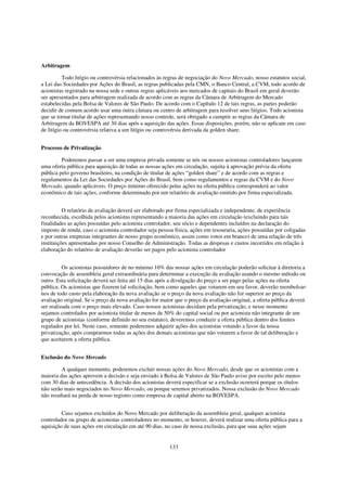 Arbitragem

          Todo litígio ou controvérsia relacionados às regras de negociação do Novo Mercado, nosso estatutos social,
a Lei das Sociedades por Ações do Brasil, as regras publicadas pela CMN, o Banco Central, a CVM, todo acordo de
acionistas registrado na nossa sede e outras regras aplicáveis aos mercados de capitais do Brasil em geral deverão
ser apresentados para arbitragem realizada de acordo com as regras da Câmara de Arbitragem do Mercado
estabelecidas pela Bolsa de Valores de São Paulo. De acordo com o Capítulo 12 de tais regras, as partes poderão
decidir de comum acordo usar uma outra câmara ou centro de arbitragem para resolver seus litígios. Todo acionista
que se tornar titular de ações representando nosso controle, será obrigado a cumprir as regras da Câmara de
Arbitragem da BOVESPA até 30 dias após a aquisição das ações. Essas disposições, porém, não se aplicam em caso
de litígio ou controvérsia relativa a um litígio ou controvérsia derivada da golden share.


Processo de Privatização

         Poderemos passar a ser uma empresa privada somente se nós ou nossos acionistas controladores lançarem
uma oferta pública para aquisição de todas as nossas ações em circulação, sujeita à aprovação prévia da oferta
pública pelo governo brasileiro, na condição de titular de ações “golden share” e de acordo com as regras e
regulamentos da Lei das Sociedades por Ações do Brasil, bem como regulamentos e regras da CVM e do Novo
Mercado, quando aplicáveis. O preço mínimo oferecido pelas ações na oferta pública corresponderá ao valor
econômico de tais ações, conforme determinado por um relatório de avaliação emitido por firma especializada.


          O relatório de avaliação deverá ser elaborado por firma especializada e independente, de experiência
reconhecida, escolhida pelos acionistas representando a maioria das ações em circulação (excluindo para tais
finalidades as ações possuídas pelo acionista controlador, seu sócio e dependentes incluídos na declaração do
imposto de renda, caso o acionista controlador seja pessoa física, ações em tesouraria, ações possuídas por coligadas
e por outras empresas integrantes de nosso grupo econômico, assim como votos em branco) de uma relação de três
instituições apresentadas por nosso Conselho de Administração. Todas as despesas e custos incorridos em relação à
elaboração do relatório de avaliação deverão ser pagos pelo acionista controlador


          Os acionistas possuidores de no mínimo 10% das nossas ações em circulação poderão solicitar à diretoria a
convocação de assembleia geral extraordinária para determinar a execução da avaliação usando o mesmo método ou
outro. Esta solicitação deverá ser feita até 15 dias após a divulgação do preço a ser pago pelas ações na oferta
pública. Os acionistas que fizerem tal solicitação, bem como aqueles que votarem em seu favor, deverão reembolsar-
nos de todo custo pela elaboração da nova avaliação se o preço da nova avaliação não for superior ao preço da
avaliação original. Se o preço da nova avaliação for maior que o preço da avaliação original, a oferta pública deverá
ser realizada com o preço mais elevado. Caso nossos acionistas decidam pela privatização, e nesse momento
sejamos controlados por acionista titular de menos de 50% do capital social ou por acionista não integrante de um
grupo de acionistas (conforme definido no seu estatuto), deveremos conduzir a oferta pública dentro dos limites
regulados por lei. Neste caso, somente poderemos adquirir ações dos acionistas votando a favor da nossa
privatização, após comprarmos todas as ações dos demais acionistas que não votarem a favor de tal deliberação e
que aceitarem a oferta pública.


Exclusão do Novo Mercado

         A qualquer momento, poderemos excluir nossas ações do Novo Mercado, desde que os acionistas com a
maioria das ações aprovem a decisão e seja enviado à Bolsa de Valores de São Paulo aviso por escrito pelo menos
com 30 dias de antecedência. A decisão dos acionistas deverá especificar se a exclusão ocorrerá porque os títulos
não serão mais negociados no Novo Mercado, ou porque seremos privatizados. Nossa exclusão do Novo Mercado
não resultará na perda de nosso registro como empresa de capital aberto na BOVESPA.


         Caso sejamos excluídos do Novo Mercado por deliberação da assembleia geral, qualquer acionista
controlador ou grupo de acionistas controladores no momento, se houver, deverá realizar uma oferta pública para a
aquisição de suas ações em circulação em até 90 dias, no caso de nossa exclusão, para que suas ações sejam


                                                        133
 