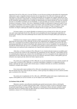 negociáveis fora do Novo Mercado, ou em até 120 dias, no caso de nossa exclusão em decorrência de reorganização
empresarial na qual a companhia remanescente deixe de ser negociada no Novo Mercado. O preço por ação será
equivalente ao valor econômico das ações, conforme determinado em um relatório de avaliação elaborado por uma
companhia especializada e independente, de experiência reconhecida, escolhida na assembleia geral em uma relação
de três instituições apresentadas por nosso Conselho de Administração, por maioria absoluta de votos dos acionistas
presentes na assembleia (excluindo, para tais finalidades, as ações possuídas por acionista controlador ou grupo de
acionistas no momento, se houver, seus sócios e dependentes incluídos na declaração do imposto de renda, no caso
de o acionista controlador ser pessoa física, ações em tesouraria, ações possuídas por nossas coligadas e por outras
companhias integrantes do nosso grupo econômico, bem como votos em branco). Todas as despesas e custos
incorridos em relação à elaboração do relatório de avaliação deverão ser pagos pelo acionista controlador.


         Se formos sujeitos a um controle difundido no momento de nossa exclusão do Novo Mercado, para que
suas ações sejam negociadas fora do Novo Mercado ou em conseqüência de uma reorganização empresarial, os
acionistas que votaram a favor dessa deliberação devem realizar uma oferta de licitação pública para aquisição de
nossas ações.


        Conforme nossos estatutos sociais, poderemos também ser excluídos caso a BOVESPA resolva suspender a
negociação de nossas ações no Novo Mercado, devido ao não cumprimento dos regulamentos do Novo Mercado.
Nesse caso, o presidente do Conselho de Administração deverá convocar uma assembleia geral até dois dias após a
determinação pela Bolsa de Valores de São Paulo, para substituir todos os nossos conselheiros. Se o presidente do
Conselho de Administração não convocar a assembleia geral, qualquer acionista poderá fazê-lo. O novo Conselho de
Administração será responsável pelo cumprimento dos requisitos que resultaram na exclusão.


        Além disso, se formos excluídos do Novo Mercado (1) em virtude de decisão tomada em assembleia geral
de nossos acionistas que resultou no não cumprimento dos regulamentos do Novo Mercado, a oferta pública deverá
ser conduzida pelos acionistas que votaram a favor da deliberação ou (2) em consequência do não cumprimento dos
regulamentos do Novo Mercado decorrente de atos de nossa diretoria, deveremos realizar a oferta pública para nos
tornarmos uma empresa privada, dentro dos limites impostos por lei.


         De acordo com os regulamentos do Novo Mercado, no caso de transferência de nosso controle acionário até
12 meses após a exclusão do Novo Mercado, os acionistas controladores vendedores e os adquirentes deverão
propor a aquisição das ações restantes pelos mesmos preço e condições oferecidos aos acionistas controladores
vendedores, corrigidos pela inflação.


         Caso nossas ações sejam excluídas do Novo Mercado, não poderemos negociar nossas ações no Novo
Mercado durante dois anos a partir da data de exclusão, a menos que haja uma mudança em nosso controle acionário
após a exclusão do Novo Mercado.


         De acordo com os regulamentos do Novo Mercado, a BOVESPA poderá emitir regras complementares para
regular a oferta pública no caso de exclusão, no caso de empresa com controle disperso.


Lei Sarbanes Oxley de 2002

         Mantemos controles e procedimentos projetados para garantir que possamos coletar as informações
necessárias para revelar, no relatório arquivado junto à SEC, e processar, resumir e revelar as informações dentro
dos períodos especificados nas regras da SEC. Arquivamos as certificações oficiais relevantes conforme exigido
pela Seção 404 da Lei Sarbanes-Oxley de 2002 referente aos controles internos das demonstrações financeiras,
conforme os Anexos 12.1 e 12.2 deste relatório anual.




                                                        134
 