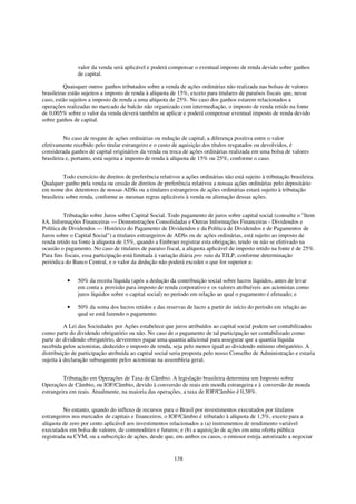 valor da venda será aplicável e poderá compensar o eventual imposto de renda devido sobre ganhos
                de capital.

          Quaisquer outros ganhos tributados sobre a venda de ações ordinárias não realizada nas bolsas de valores
brasileiras estão sujeitos a imposto de renda à alíquota de 15%, exceto para titulares de paraísos fiscais que, nesse
caso, estão sujeitos a imposto de renda a uma alíquota de 25%. No caso dos ganhos estarem relacionados a
operações realizadas no mercado de balcão não organizado com intermediação, o imposto de renda retido na fonte
de 0,005% sobre o valor da venda deverá também se aplicar e poderá compensar eventual imposto de renda devido
sobre ganhos de capital.


          No caso de resgate de ações ordinárias ou redução de capital, a diferença positiva entre o valor
efetivamente recebido pelo titular estrangeiro e o custo de aquisição dos títulos resgatados ou devolvidos, é
considerada ganhos de capital originários da venda ou troca de ações ordinárias realizada em uma bolsa de valores
brasileira e, portanto, está sujeita a imposto de renda à alíquota de 15% ou 25%, conforme o caso.


          Todo exercício de direitos de preferência relativos a ações ordinárias não está sujeito à tributação brasileira.
Qualquer ganho pela venda ou cessão de direitos de preferência relativos a nossas ações ordinárias pelo depositário
em nome dos detentores de nossas ADSs ou a titulares estrangeiros de ações ordinárias estará sujeito à tributação
brasileira sobre renda, conforme as mesmas regras aplicáveis à venda ou alienação dessas ações.


          Tributação sobre Juros sobre Capital Social. Todo pagamento de juros sobre capital social (consulte o "Item
8A. Informações Financeiras — Demonstrações Consolidadas e Outras Informações Financeiras - Dividendos e
Política de Dividendos — Histórico do Pagamento de Dividendos e da Política de Dividendos e de Pagamentos de
Juros sobre o Capital Social") a titulares estrangeiros de ADSs ou de ações ordinárias, está sujeito ao imposto de
renda retido na fonte à alíquota de 15%, quando a Embraer registrar esta obrigação, tendo ou não se efetivado na
ocasião o pagamento. No caso de titulares de paraíso fiscal, a alíquota aplicável de imposto retido na fonte é de 25%.
Para fins fiscais, essa participação está limitada à variação diária pro rata da TJLP, conforme determinação
periódica do Banco Central, e o valor da dedução não poderá exceder o que for superior a:


           •    50% da receita líquida (após a dedução da contribuição social sobre lucros líquidos, antes de levar
                em conta a provisão para imposto de renda corporativo e os valores atribuíveis aos acionistas como
                juros líquidos sobre o capital social) no período em relação ao qual o pagamento é efetuado; e

           •    50% da soma dos lucros retidos e das reservas de lucro a partir do início do período em relação ao
                qual se está fazendo o pagamento.

          A Lei das Sociedades por Ações estabelece que juros atribuídos ao capital social podem ser contabilizados
como parte do dividendo obrigatório ou não. No caso de o pagamento de tal participação ser contabilizado como
parte do dividendo obrigatório, deveremos pagar uma quantia adicional para assegurar que a quantia líquida
recebida pelos acionistas, deduzido o imposto de renda, seja pelo menos igual ao dividendo mínimo obrigatório. A
distribuição de participação atribuída ao capital social seria proposta pelo nosso Conselho de Administração e estaria
sujeita à declaração subsequente pelos acionistas na assembleia geral.


         Tributação em Operações de Taxa de Câmbio. A legislação brasileira determina um Imposto sobre
Operações de Câmbio, ou IOF/Câmbio, devido à conversão de reais em moeda estrangeira e à conversão de moeda
estrangeira em reais. Atualmente, na maioria das operações, a taxa de IOF/Câmbio é 0,38%.


         No entanto, quando do influxo de recursos para o Brasil por investimentos executados por titulares
estrangeiros nos mercados de capitais e financeiros, o IOF/Câmbio é tributado à alíquota de 1,5%, exceto para a
alíquota de zero por cento aplicável aos investimentos relacionados a (a) instrumentos de rendimento variável
executados em bolsa de valores, de commodities e futuros; e (b) a aquisição de ações em uma oferta pública
registrada na CVM, ou a subscrição de ações, desde que, em ambos os casos, o emissor esteja autorizado a negociar


                                                           138
 