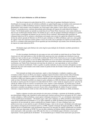 Distribuições de Ações Ordinárias ou ADSs da Embraer


          Para fins de imposto de renda federal dos EUA, o valor bruto de qualquer distribuição (inclusive
distribuições de encargos de juros de referência atribuídos ao capital líquido) pago aos titulares norte-americanos de
ações ordinárias ou ADSs da Embraer (inclusive impostos brasileiros retidos na fonte aplicados a essas
distribuições) serão tratados como dividendos, por serem pagos sobre ganhos e lucros atuais ou acumulados da
Embraer e sua predecessora, conforme determinado pelos princípios do imposto de renda federal dos Estados
Unidos. Tal dividendo poderá ser incluído na renda bruta de um Titular Norte Americano como renda ordinária na
data em que recebido pelo referido Titular. Na medida em que o valor de qualquer distribuição ultrapassar os ganhos
e lucros atuais e acumulados da Embraer em um exercício fiscal (conforme determinado pelos princípios de
tributação federal nos EUA), primeiro a distribuição será tratada como retorno de capital não tributável na medida
da base de cálculo ajustada do Detentor nos EUA de ações ordinárias ou ADSs da Embraer, após isso, como ganho
de capital. Como não esperamos manter ganhos e lucros de acordo com os princípios do imposto de renda federal
dos EUA, os titulares norte-americanos devem aguardar que uma distribuição seja tratada como dividendo para fins
de imposto de renda federal dos EUA.


        Dividendos pagos pela Embraer não serão elegíveis para dedução de dividendos recebidos permitida às
empresas pelo Código.


         O valor de qualquer distribuição de caixa paga em reais será incluído na renda bruta de um Titular Norte
Americano em valor equivalente ao valor do dólar norte americano dos reais calculados por referência à taxa de
câmbio em vigor na data em que o dividendo for recebido pelo Titular Norte Americano, no caso de ações ordinárias
da Embraer, e pelo depositário, no caso de ADSs, independente de se os reais forem convertidos em dólares norte
americanos. Se os reais recebidos como dividendo não forem convertido em dólares norte americanos na data do
recebimento, um Titular Norte Americano terá uma base de cálculo em reais equivalente ao valor em dólares
americanos na data do recebimento. Todos os ganhos ou perdas realizados em uma conversão subseqüente ou outra
disposição dos reais serão tratados como renda comum ou perda de fonte dos Estados Unidos para fins de impostos
federais dos EUA.


         Será nomeado um titular norte-americano, sujeito a várias limitações e condições complexas, para
reivindicar créditos fiscais nos EUA com relação a qualquer imposto brasileiro retido na fonte sobre dividendos
recebidos de ações ordinárias ou ADSs da Embraer. Os titulares norte-americanos que não tiverem direito a
reivindicar créditos por impostos pagos no exterior poderão solicitar uma dedução referente a esse imposto brasileiro
retido na fonte. Dividendos recebidos em relação às ações ordinárias ou ADSs da Embraer serão tratados como fonte
de renda no exterior para fins de imposto de renda federal dos EUA e serão “renda de categoria passiva” para fins de
cálculo de créditos fiscais no exterior, na maioria dos casos, sujeitos a várias limitações. As normas para o cálculo
de crédito ou retenção de impostos no exterior são extremamente complexas e é recomendável que os titulares norte-
americanos consultem seus próprios assessores fiscais sobre a disponibilidade de créditos fiscais no exterior
referentes a imposto brasileiro retido na fonte sobre dividendos pagos de ações ordinárias ou ADSs da Embraer.


          Sujeito a algumas exceções para posições de curto prazo e de hedge, o montante de dividendos recebidos
por determinados titulares não corporativos norte-americanos (inclusive pessoas físicas) até janeiro de 2013, relativo
a ações ordinárias e ADSs da Embraer, estará sujeito à tributação máxima de 15%, se os dividendos representarem
"receita qualificada de dividendos". Dividendos pagos sobre ações ordinárias ou ADSs da Embraer serão tratados
como receita qualificada de dividendos se (1) as ações ordinárias ou ADSs da Embraer forem prontamente
negociáveis em um mercado de valores estabelecido nos Estados Unidos e (2) nem a Embraer nem a sua
predecessora eram, no ano anterior ao qual o dividendo foi pago, e não no ano em que o dividendo está sendo pago,
uma empresa estrangeira de investimentos passiva, ou PFIC. Segundo orientação divulgada pela IRS, as ADSs da
Embraer devem ser qualificadas como prontamente negociáveis em mercados de capitais estabelecidos nos Estados
Unidos, desde que negociadas na NYSE. No caso de ações ordinárias da Embraer detidas diretamente por titulares
norte-americanos e não associadas a uma ADS, não fica claro se os dividendos pagos referentes a essas ações
representam "receita qualificada de dividendos". É recomendável que os titulares norte-americanos que possuem



                                                         141
 