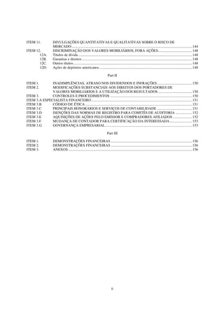ITEM 11.              DIVULGAÇÕES QUANTITATIVAS E QUALITATIVAS SOBRE O RISCO DE
                      MERCADO ..................................................................................................................................144
ITEM 12.              DISCRIMINAÇÃO DOS VALORES MOBILIÁRIOS, FORA AÇÕES.....................................148
       12A.           Títulos de dívida ...........................................................................................................................148
       12B.           Garantias e direitos .......................................................................................................................148
       12C.           Outros títulos.................................................................................................................................148
       12D.           Ações de depósitos americanos.....................................................................................................148

                                                                             Part II

ITEM 1.       INADIMPLÊNCIAS, ATRASO NOS DIVIDENDOS E INFRAÇÕES......................................150
ITEM 2.       MODIFICAÇÕES SUBSTANCIAIS AOS DIREITOS DOS PORTADORES DE
              VALORES MOBILIÁRIOS E A UTILIZAÇÃO DOS RESULTADOS .....................................150
ITEM 3.       CONTROLES E PROCEDIMENTOS .........................................................................................150
ITEM 3.A ESPECIALISTA FINANCEIRO .............................................................................................................151
ITEM 3.B      CÓDIGO DE ÉTICA ....................................................................................................................151
ITEM 3.C      PRINCIPAIS HONORÁRIOS E SERVIÇOS DE CONTABILIDADE ......................................151
ITEM 3.D      ISENÇÕES DAS NORMAS DE REGISTRO PARA COMITÊS DE AUDITORIA ..................152
ITEM 3.E      AQUISIÇÕES DE AÇÕES PELO EMISSOR E COMPRADORES AFILIADOS .....................152
ITEM 3.F      MUDANÇA DE CONTADOR PARA CERTIFICAÇÃO DA INTERESSADA ........................153
ITEM 3.G      GOVERNANÇA EMPRESARIAL ..............................................................................................153

                                                                            Part III

ITEM 1.               DEMONSTRAÇÕES FINANCEIRAS ........................................................................................156
ITEM 2.               DEMONSTRAÇÕES FINANCEIRAS ........................................................................................156
ITEM 3.               ANEXOS ......................................................................................................................................156




                                                                                ii
 