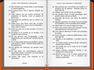Diap 11
FRASESFRASES
79. Hay hombres que cuando pisan a una hormiga
se sienten gigantes.
80. Si quieres hacer feliz a alguien, elógiale sus
hijos.
81. Toda cadena une por ambos extremos. El
prisionero al soporte, como el soporte al
prisionero.
82. Desconfía del subalterno que no critica a su
superior.
83. Habla duro, pisa firme, mira fijo, sé justo,
recto. Quizás no te amen, pero te respetarán...
sobre todo tú mismo.
84. Cada uno hace de su culo un pito y lo toca a
su manera.
85. El peligro es la medida de un hombre. Y el
miedo, la cinta métrica.
86. No hay persona más desagradable, y más
desgraciada, que aquella que siempre dice la
verdad.
87. En mi niñez había playas para hombres y playas
para mujeres. Ahora, viéndolo desde atrás, no
hay diferencias.
88. Las águilas son solitarias, los ratones viven
juntos.
89. No hay mujer tan extraordinaria como la
mamá del marido, ni hombre tan maravilloso
como el papá de la esposa.
90. Cuanto más capaz, más pequeño es el
curriculum.
91. Hay personas que se levantan con el gallo y se
acuestan con las gallinas... deberían poner un
huevo por día.
92. Diálogo: Intercambio de dos monólogos.
93. Hay familias donde el árbol genealógico tiene
grandes raíces, pero pocos frutos.
94. Desconfía del técnico que abusa de palabras
técnicas.
95. Soledad y grandeza van unidas. Ya sea la soledad
de la grandeza, como la grandeza de la soledad.
96. Saber pedir es la manera elegante de rogar.
97. Seso y sexo suenan igual; pero, siempre se le da
más importancia a uno que al otro.
98. A los viejos le disminuye el oído y les aumentan
las orejas.
99. No he visto aún a nadie que hable bonito, y sirva
para algo útil.
100. Mandar es una habilidad... y muchas veces un
vicio.
101. La verdad siempre termina de pie, mientras la
mentira goza acostada.
102. Por grande que sea el enojo, al ver el regalo
abren el ojo.
103. Somos animales rutinarios. Gracias a eso,
perduran los matrimonios.
104. Muchas veces, al dar la mano, ponemos un
brazo de distancia con la persona que
estamos saludando.
LAS MIL Y UNA CARIGIADAS O CARAJEADASLAS MIL Y UNA CARIGIADAS O CARAJEADAS
 