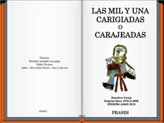 Diap 4
FRASES
Pintura:
Hombre sentado con pipa
Pablo Picasso
1969 - oleo sobre lienzo - 160 x 130 cm
LAS MIL Y UNA
CARIGIADAS
O
CARAJEADAS
Rosalino Carigi
Original Años 1978 al 2000
VERSIÓN JUNIO 2016
FRASES
 