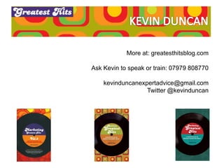 More at: greatesthitsblog.com
Ask Kevin to speak or train: 07979 808770
kevinduncanexpertadvice@gmail.com
Twitter @kevindu...
