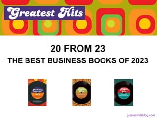 20 FROM 23
THE BEST BUSINESS BOOKS OF 2023
greatesthitsblog.com
 