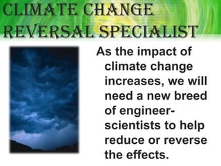 Climate change
reversal specialist
         As the impact of
          climate change
          increases, we will
          need a new breed
          of engineer-
          scientists to help
          reduce or reverse
          the effects.
 