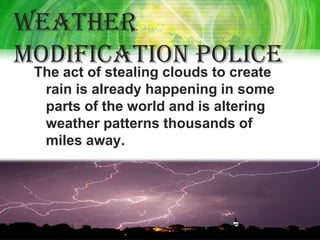 Weather
modification police
 The act of stealing clouds to create
  rain is already happening in some
  parts of the world and is altering
  weather patterns thousands of
  miles away.
 