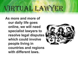 Virtual lawyer
As more and more of
 our daily life goes
 online, we will need
 specialist lawyers to
 resolve legal disputes
 which could involve
 people living in
 countries and regions
 with different laws.
 