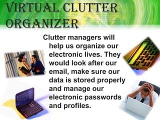 Virtual clutter
organizer
    Clutter managers will
     help us organize our
     electronic lives. They
     would look after our
     email, make sure our
     data is stored properly
     and manage our
     electronic passwords
     and profiles.
 