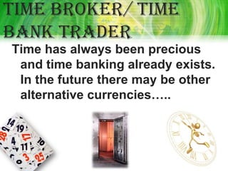 Time broker/ Time
bank trader
Time has always been precious
 and time banking already exists.
 In the future there may be other
 alternative currencies…..
 