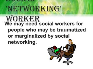 Social
'networking'
workersocial workers for
We may need
 people who may be traumatized
 or marginalized by social
 networking.
 