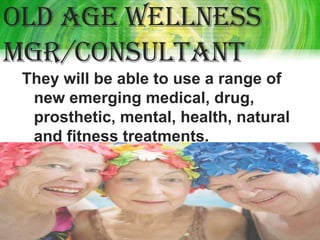 Old age wellness
mgr/consultant
 They will be able to use a range of
  new emerging medical, drug,
  prosthetic, mental, health, natural
  and fitness treatments.
 