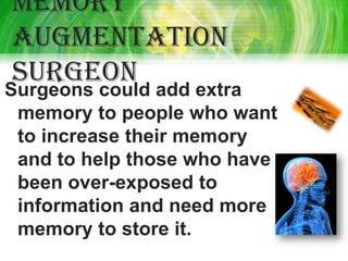Memory
augmentation
surgeon
Surgeons could add extra
 memory to people who want
 to increase their memory
 and to help those who have
 been over-exposed to
 information and need more
 memory to store it.
 