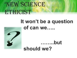 ‘New scieNce
ethicist
    It won’t be a question
      of can we…..

           ……..but
     should we?
 