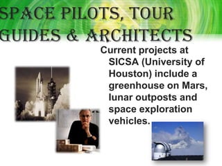Space pilots, tour
guides & architects
         Current projects at
          SICSA (University of
          Houston) include a
          greenhouse on Mars,
          lunar outposts and
          space exploration
          vehicles.
 
