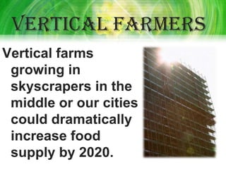 Vertical farmers
Vertical farms
 growing in
 skyscrapers in the
 middle or our cities
 could dramatically
 increase food
 supply by 2020.
 