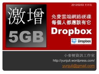2012/02/03 更新版




激增    免費雲端網路硬碟
      每個人都應該有它
      Dropbox
5GB
             小麥梗資訊工作室
      http://yunjuli.wordpress.com/
            yunjuli@gmail.com
 