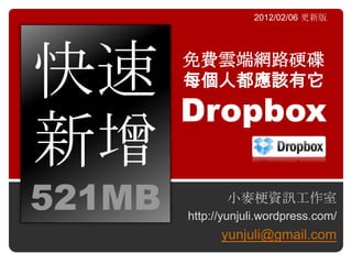 2012/02/06 更新版




快速      免費雲端網路硬碟
        每個人都應該有它
        Dropbox
新增
521MB          小麥梗資訊工作室
        http://yunjuli.wordpress.com/
              yunjuli@gmail.com
 