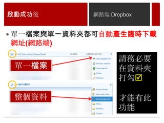 啟動成功後       網路端 Dropbox


 單一檔案與單一資料夾都可自動產生臨時下載
網址(網路端)

                   請務必要
 單一檔案              在資料夾
                   打勾

 整個資料              才能有此
                   功能
 