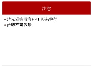 注意

 請先看完所有PPT 再來執行
 步驟不可做錯
 