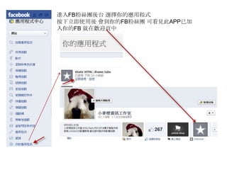 進入FB粉絲團後台 選擇你的應用程式
按下立即使用後 會到你的FB粉絲團 可看見此APP已加
入你的FB 就在歡迎頁中
 