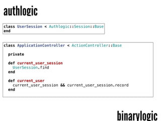 authlogic
class UserSession < Authlogic::Session::Base
end


class ApplicationController < ActionController::Base
  
  private

  def current_user_session
    UserSession.find
  end
    
  def current_user
    current_user_session && current_user_session.record
  end




                                                 binarylogic
 