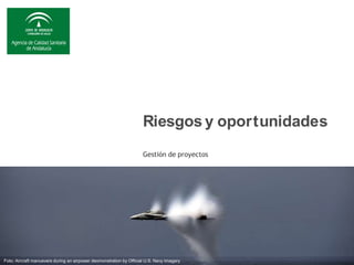 Gestión de proyectos
Riesgos y oportunidades
Fo
Foto
to Di
Divi
ving
ng iint
nto
o an
and
d out
out of
of the
the sk
sky
y
Foto; Aircraft manuevers during an airpower deomonstration by Official U.S. Navy Imagery
 