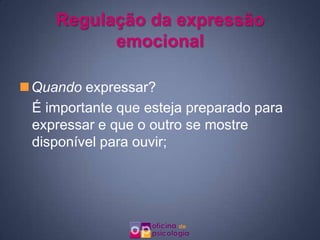 Regulação da expressão
           emocional

Quando expressar?
 É importante que esteja preparado para
 expressar e que o outro se mostre
 disponível para ouvir;
 
