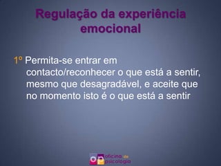 Regulação da experiência
            emocional

1º Permita-se entrar em
   contacto/reconhecer o que está a sentir,
   mesmo que desagradável, e aceite que
   no momento isto é o que está a sentir
 