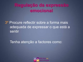 Regulação da expressão
           emocional

3º Procure reflectir sobre a forma mais
   adequada de expressar o que está a
   sentir

  Tenha atenção a factores como:
 