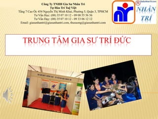 Công Ty TNHH Gia Sư Nhân Trí
Tự Hào Trí Tuệ Việt
Tầng 7 Cao Ốc 454 Nguyễn Thị Minh Khai, Phường 5, Quận 3, TPHCM
Tư Vấn Học: (08) 35 07 10 12 - 09 08 55 56 56
Tư Vấn Dạy: (08) 35 07 10 12 - 09 33 06 12 12
Email: giasunhantri@giasunhantri.com, thusuong@giasunhantri.com

TRUNG TÂM GIA SƯ TRÍ ĐỨC

 