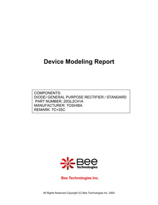 All Rights Reserved Copyright (C) Bee Technologies Inc. 2004
COMPONENTS:
DIODE/ GENERAL PURPOSE RECTIFIER / STANDARD
PART NUMBER: 20GL2C41A
MANUFACTURER: TOSHIBA
REMARK: TC=25C
Device Modeling Report
Bee Technologies Inc.
 