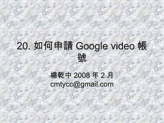 20. 如何申請 Google video 帳號 楊乾中 2008 年 2 月  [email_address] 