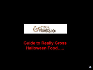 Guide to Really Gross
Halloween Food…..

 