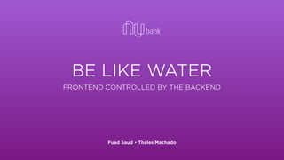 BE LIKE WATER
FRONTEND CONTROLLED BY THE BACKEND
Fuad Saud • Thales Machado
 