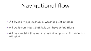 Navigational flow
• A flow is divided in chunks, which is a set of steps
• A flow is non linear, that is, it can have bifu...