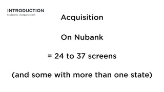 Acquisition
On Nubank
= 24 to 37 screens
(and some with more than one state)
INTRODUCTION
Nubank Acquisition
 