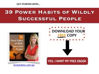 GET STARTED WITH… 
39 Power Habits of Wildly 
Successful People 
DOWNLOAD YOUR 
FREE COPY 
YES, I WANT MY FREE EBOOK 
stickyhabits.com/go 

