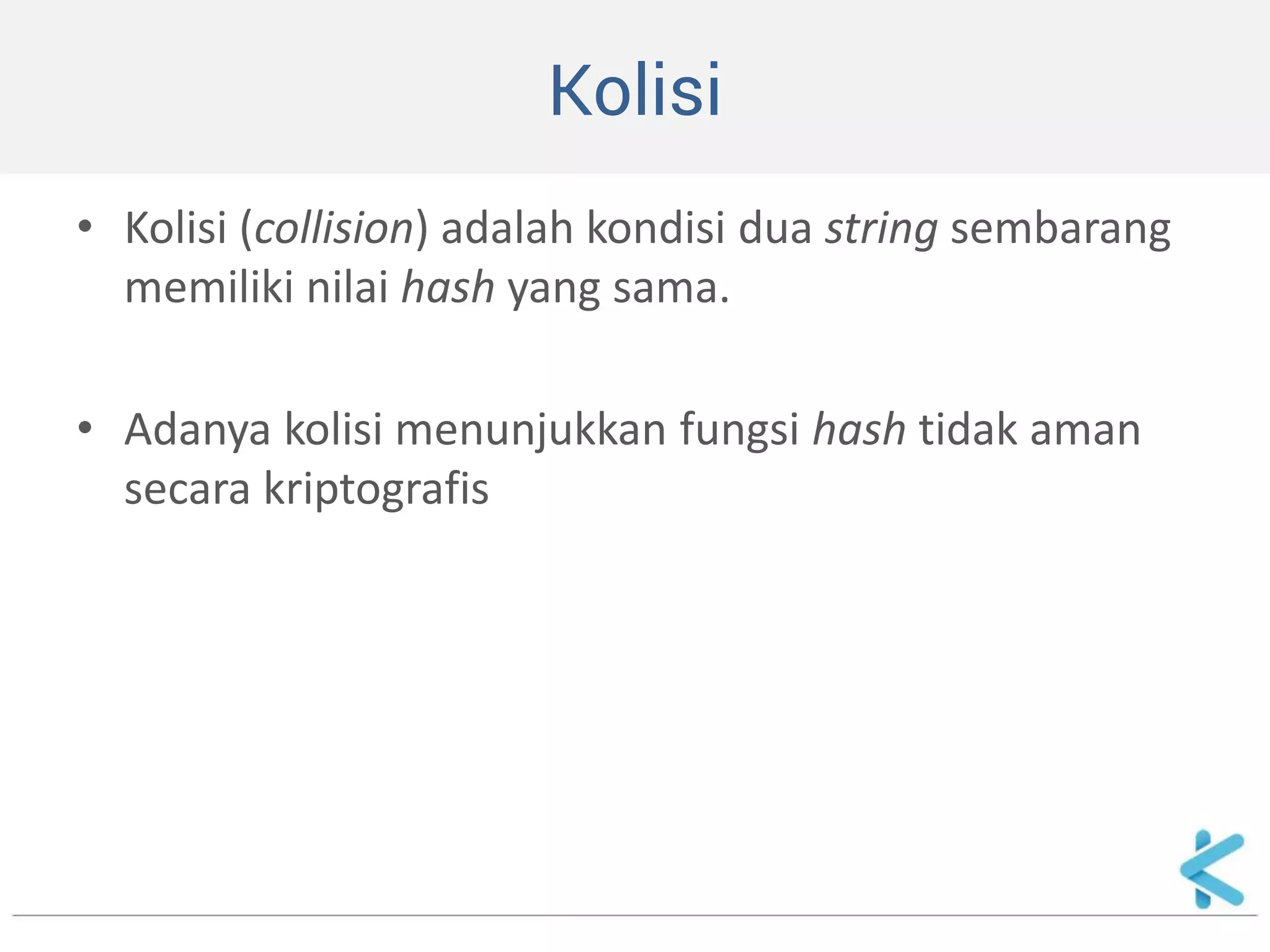 Kolisi 
•Kolisi (collision) adalah kondisi dua string sembarang memiliki nilai hash yang sama. 
•Adanya kolisi menunjukkan fungsi hash tidak aman secara kriptografis  