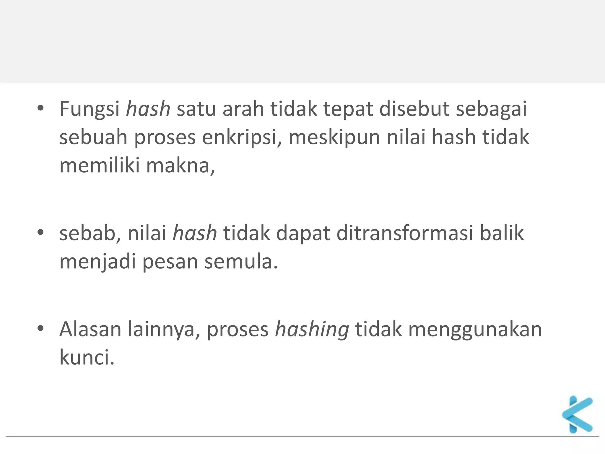 •Fungsi hash satu arah tidak tepat disebut sebagai sebuah proses enkripsi, meskipun nilai hash tidak memiliki makna, 
•sebab, nilai hash tidak dapat ditransformasi balik menjadi pesan semula. 
•Alasan lainnya, proses hashing tidak menggunakan kunci.  