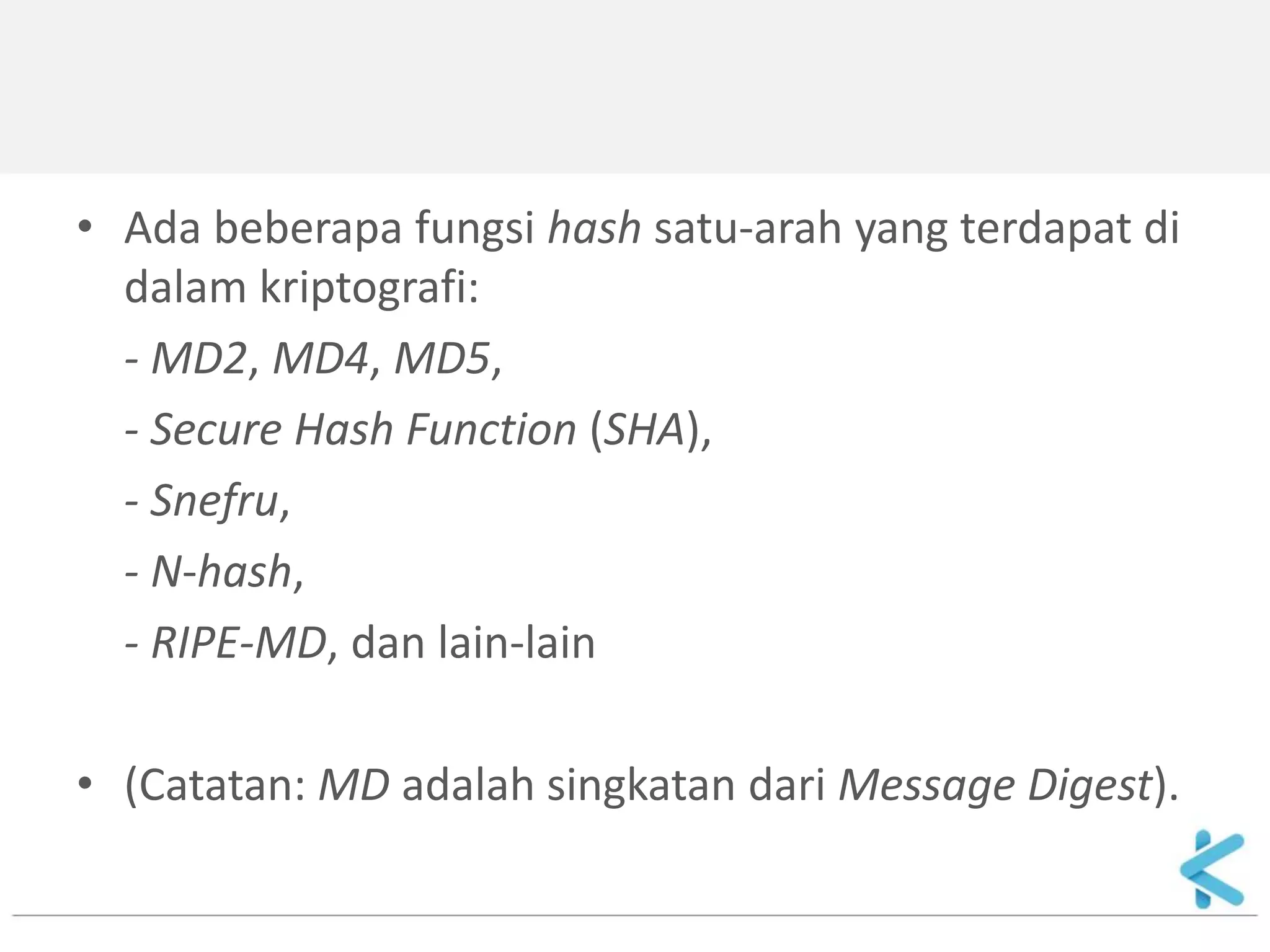 •Ada beberapa fungsi hash satu-arah yang terdapat di dalam kriptografi: 
- MD2, MD4, MD5, 
- Secure Hash Function (SHA), 
- Snefru, 
- N-hash, 
- RIPE-MD, dan lain-lain 
•(Catatan: MD adalah singkatan dari Message Digest).  