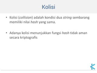 Kolisi 
•Kolisi (collision) adalah kondisi dua string sembarang memiliki nilai hash yang sama. 
•Adanya kolisi menunjukkan fungsi hash tidak aman secara kriptografis  