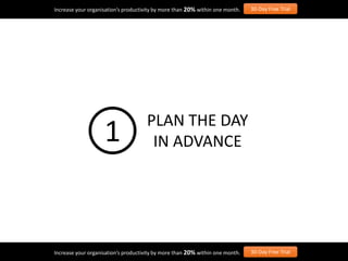 Increase your organisation’s productivity by more than 20% within one month. 30-Day Free Trial
Increase your organisation’s productivity by more than 20% within one month. 30-Day Free Trial
PLAN THE DAY
IN ADVANCE1
 