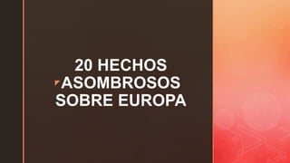 z
20 HECHOS
ASOMBROSOS
SOBRE EUROPA
 