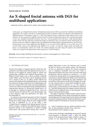 research paper
An X-shaped fractal antenna with DGS for
multiband applications
ankush gupta, hem dutt joshi and rajesh khanna
In this paper, an X-shaped fractal antenna with defected ground structure (DGS) is presented for multiband and wideband
applications. The X shape is used due to its simple design and DGS is utilized to achieve size reduction with multiband and
wideband features in the frequency range of 1–7 GHz. The proposed structure is fabricated on FR4 substrate with 1.6 mm
thickness. We have proposed two different antennas both are having X-shaped fractal patch with a slotted ground plane
to have more impedance bandwidth and better return loss. Various parameters like scale factor, width of ground plane,
number of slots with their dimensions and feed line length are optimized to have size reduction and for enhancing the per-
formance of antenna. Reﬂection coefﬁcient shows the multiband and wideband features of proposed antenna. One of the pro-
posed antennas covers various applications like IEEE802.11y at 3.65 and 4.9 GHz, IEEE 802.11a at 5.4 GHz, 802.11P at
5.9 GHz. Other antenna covers applications like IEEE802.16 at 3.5 GHz; 5 cm band for amateur radio and satellite and
future 5 G communication systems over 6 GHz. The antenna designing was done using CST software and simulation
results were compared with experimental results (using E5071C network analyzer).
Keywords: Antenna design, Modeling and measurements, Antennas and propagation for wireless systems
Received 9 June 2016; Revised 2 August 2016; Accepted 4 August 2016
I . I N T R O D U C T I O N
Fractal means broken or irregular segments, which have self-
similarity or self-afﬁnity within their geometrical structure [1].
Fractals can be applied for antenna design to achieve size
miniaturizing, multiband and wideband characteristics [2].
Different Fractal shapes such as Koch snowﬂake, Sierpinski
Gasket, Hilbert curve have been used for designing antenna
over a period of time [3]. In today’s world, reduced size
antenna with wideband and multiband behavior are becoming
most important design considerations for making things more
and more compact with wide range of practical applications.
Various size reduction techniques having wideband behavior
using parasitic elements [4], shorted pins, shaped slots [5, 6]
or post-gap [7], Coplanar waveguide feed [8] etc. came over
a period of time, but all these have some disadvantages such
as poor efﬁciency, high-cross polarization, low gains, and
low bandwidth etc.
In contrast to conventional geometries of Koch, Sierpinski
gasket and the Hilbert curve, new fractal shapes are emerging
having more simple design, which are quite straight forward
and easy to implement [9, 10]. In our study, a new
X-shaped fractal is proposed with defected ground structure
(DGS) to design a multiband and wideband planar antenna.
Proposed antenna is the combination of simple X-shaped
fractal patch with ground plane having three vertical “I”
shaped defects/slots to have size reduction and to control
the ﬂow of current on the antenna surface. The dimensions
of slots are optimized to improve the antenna parameters
such as impedance bandwidth and return loss. DGSs or
slotted ground planes have been used to provide multi-band
performance with size reduction in antennas [11, 12]. DGS
is achieved by etching defects on the ground plane of micro-
strip antenna, which perturbed the shield current distributions
in the ground plane, inﬂuencing the input impedance and
current ﬂow of the antenna. In this DGS technique, the metal-
lic strip of ground plane is intentionally modiﬁed for enhan-
cing the performance of antenna [13, 14]. The antenna is
excited using a coaxial feed line of 50 V. Reﬂection coefﬁcients
|S11| and three-dimensional (3D) radiation patterns shows the
multi-band and wideband feature of the proposed X-fractal
antenna with good directive gain.
The paper is organized as follows. Section I gives the intro-
duction and literature review. Section II describes the mathem-
atical background of X-shape fractal. Section III gives the design
parameter of proposed antenna. Results and discussion are pre-
sented in Section IV and Section V presents the conclusion.
I I . M A T H E M A T I C A L B A C K G R O U N D
O F X - S H A P E D F R A C T A L W I T H
M I C R O S T R I P F E E D L I N E
In this section, the design methodology of proposed X-shaped
fractal geometry is discussed. Figure 1 shows the design
process of the proposed fractal shape. Initially at stage-1, it
consists of two perpendicular metal strips both having
Corresponding author:
H.D. Joshi
Email: hemdutt@gmail.com
Department of ECE, Thapar University, Patiala, India. Phone: +91 8727871864
1
International Journal of Microwave and Wireless Technologies, page 1 of 9. # Cambridge University Press and the European Microwave Association, 2016
doi:10.1017/S1759078716000994
http:/www.cambridge.org/core/terms. http://dx.doi.org/10.1017/S1759078716000994
Downloaded from http:/www.cambridge.org/core. Thapar Institute of Engineering and Technology, on 27 Sep 2016 at 09:00:00, subject to the Cambridge Core terms of use, available at
 