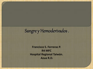 Sangre y Hemoderivados . 
Francisco S. Ferreras P. 
R4 MFC 
Hospital Regional Taiwán. 
Azua R.D. 
 