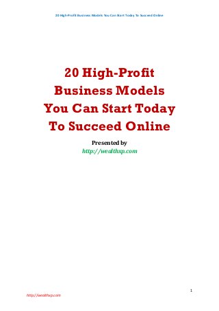 20 High-Profit Business Models You Can Start Today To Succeed Online
1
http://wealthxp.com
20 High-Profit
Business Models
You Can Start Today
To Succeed Online
Presented by
http://wealthxp.com
 