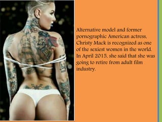Alternative model and former
pornographic American actress,
Christy Mack is recognized as one
of the sexiest women in the world.
In April 2015, she said that she was
going to retire from adult film
industry.
 
